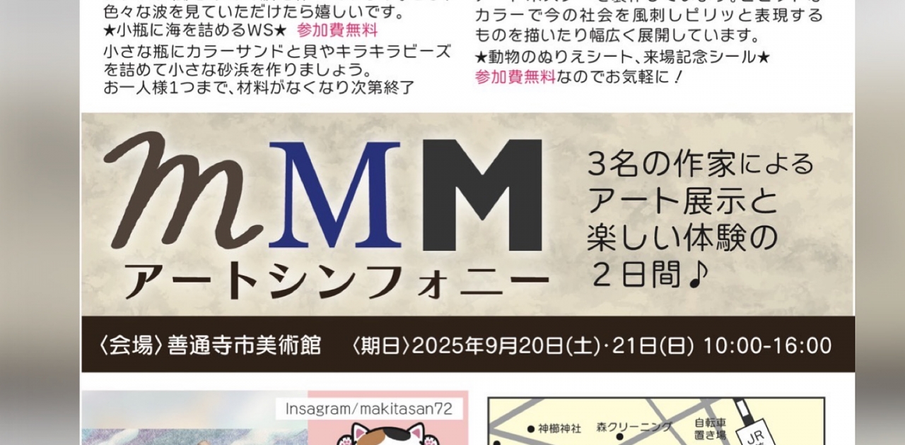 MMMアートシンフォニー
善通寺市美術館にて開催
9/20(土)、9/21(日)
10:00〜16:00
3人の作家によるグループ展
レジン波アート、ゆるくかわいいゆるねこ、ポップでビビッとな配色のアートポスターの展示
無料でできるワークショップなどもあります